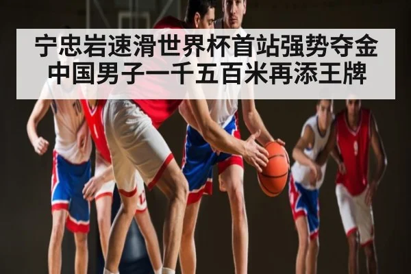 宁忠岩速滑世界杯首站强势夺金中国男子一千五百米再添王牌（kaiyun）