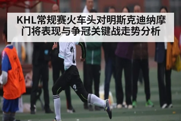 KHL常规赛火车头对明斯克迪纳摩门将表现与争冠关键战走势分析