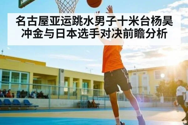 名古屋亚运跳水男子十米台杨昊冲金与日本选手对决前瞻分析（kaiyun）