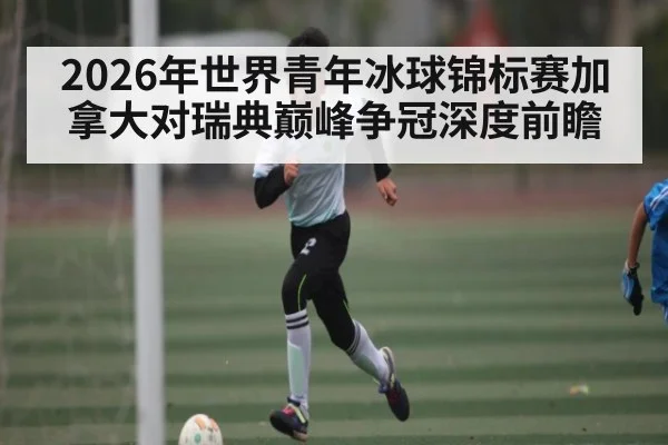 2026年世界青年冰球锦标赛加拿大对瑞典巅峰争冠深度前瞻（kaiyun）